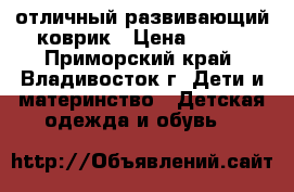 отличный развивающий коврик › Цена ­ 500 - Приморский край, Владивосток г. Дети и материнство » Детская одежда и обувь   